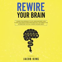 Rewire Your Brain: Change Your Approach to Life - Jacob King