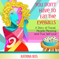 You Don't Have to Eat the Eyeballs: A Story of Travel, People-Pleasing, & True Self-Love - Katrina Bos