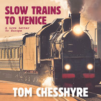 Slow Trains to Venice: A Love Letter to Europe - Tom Chesshyre