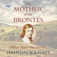 The Mother of the Brontës: When Maria met Patrick - Sharon Wright