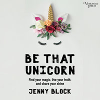 Be That Unicorn: Find Your Magic, Live Your Truth, and Share Your Shine - Jenny Block