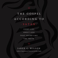 The Gospel According to Satan: Eight Lies about God that Sound Like the Truth - Jared C. Wilson