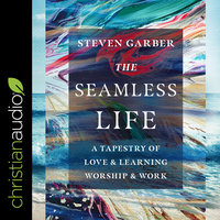 The Seamless Life: A Tapestry of Love and Learning, Worship and Work - Steven Garber