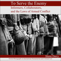 To Serve the Enemy: Informers, Collaborators, and the Laws of Armed Conflict - Shane Darcy