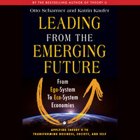 Leading from the Emerging Future: From Ego-System to Eco-System Economies - Katrin Kaeufer, Otto Scharmer