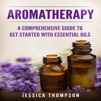 Aromatherapy: A Comprehensive Guide To Get Started With Essential Oils - Jessica Thompson