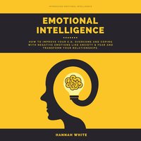 Emotional Intelligence: How to Improve Your E.q, Overcome and Coping With Negative Emotions Like Anxiety & Fear and Transform Your Relationships - Hannah White