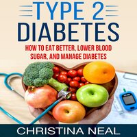 Type 2 Diabetes: How to Eat Better, Lower Blood Sugar, and Manage Diabetes - Christina Neal