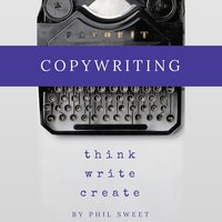 Copywriting: How to Write Copy That Sells and Working Anywhere With Your Own Freelance Copywriting Business - Phil Sweet