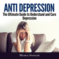 Anti Depression: The Ultimate Guide to Understand and Cure Depression - Micheal Spangler