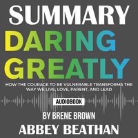 Summary of Daring Greatly: How the Courage to Be Vulnerable Transforms the Way We Live, Love, Parent, and Lead by Brene Brown - Abbey Beathan
