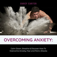 Overcoming Anxiety: Calm Down, Breathe & Discover How To Overcome Anxiety, Fear and Panic Attacks - Darcy Carter