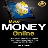 Make Money Online: Twelve Proven Methods to Earn Passive Income and Work From Anywhere in the World - Max Lane