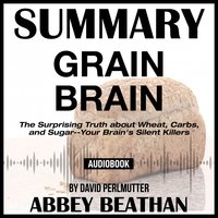 Summary of Grain Brain: The Surprising Truth about Wheat, Carbs, and Sugar--Your Brain's Silent Killers by David Perlmutter - Abbey Beathan