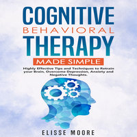 Cognitive Behavioral Therapy Made Simple : Highly Effective Tips and Techniques to Retrain your Brain, Overcome Depression, Anxiety and Negative Thoughts. - Elisse Moore