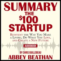 Summary of The $100 Startup: Reinvent the Way You Make a Living, Do What You Love, and Create a New Future by Chris Guillebeau - Abbey Beathan