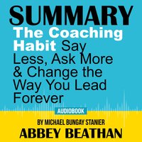 Summary of The Coaching Habit: Say Less, Ask More & Change the Way You Lead Forever by Michael Bungay Stanier - Abbey Beathan