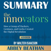 Summary of The Innovators: How a Group of Hackers, Geniuses, and Geeks Created the Digital Revolution by Walter Isaacson - Abbey Beathan