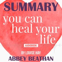 Summary of: You Can Heal Your Life by Louise Hay - Abbey Beathan