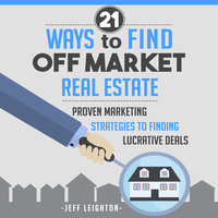 21 Ways to Find Off Market Real Estate: Proven Marketing Strategies to Finding Lucrative Deals - Jeff Leighton