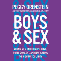 Boys & Sex: Young Men on Hookups, Love, Porn, Consent, and Navigating the New Masculinity - Peggy Orenstein