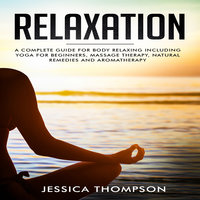 Relaxation: A Complete Guide For Body Relaxing Including Yoga For Beginners, Massage Therapy, Natural Remedies and Aromatherapy - Jessica Thompson