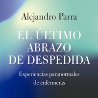 El último abrazo de despedida: Experiencias paranormales de enfermeras - Alejandro Enrique Parra