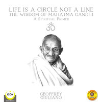 Life Is A Circle Not A Line: The Wisdom of Mahatma Gandhi – A Spiritual Primer - Geoffrey Giuliano