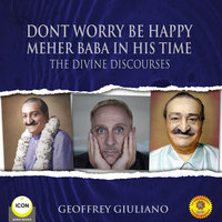 Don't Worry Be Happy: Meher Baba In His Time – The Divine Discourses - Geoffrey Giuliano