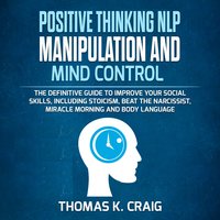 Positive Thinking, NLP Manipulation and Mind Control: The definitive Guide to Improve your social skills, including Stoicism, Beat the Narcissist, Miracle morning and Body Language - Thomas K. Craig