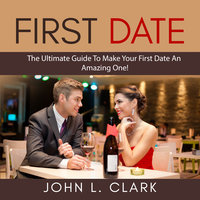 First Date: The Ultimate Guide To Make Your First Date An Amazing One! - John L. Clark