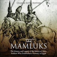 The Mamluks: The History and Legacy of the Medieval Slave Soldiers Who Established a Dynasty in Egypt - Charles River Editors