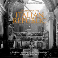The Birth of the Italian Republic: The History and Legacy of the Allied Occupation of Italy after World War II - Charles River Editors