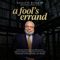 A Fool's Errand: Creating the National Museum of African American History and Culture in the Age of Bush, Obama, and Trump - Lonnie G. Bunch III