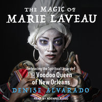 The Magic of Marie Laveau: Embracing the Spiritual Legacy of the Voodoo Queen of New Orleans - Denise Alvarado