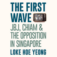 The First Wave: JBJ, Chiam & the Opposition in Singapore - Loke Hoe Yeong