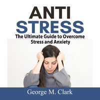 Anti Stress: The Ultimate Guide to Overcome Stress and Anxiety - George M. Clark