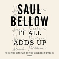 It All Adds Up: From the Dim Past to the Uncertain Future: From the Dim Past to the Uncertain Future; A Nonfiction Collection - Saul Bellow
