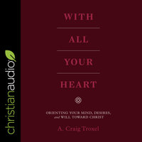 With All Your Heart: Orienting Your Mind, Desires and Will Toward Christ - A. Craig Troxel