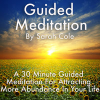 Guided Meditation: A 30 Minute Guided Meditation For Attracting More Abundance In Your Life - Sarah Cole