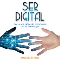 Ser digital: Hacia una relación consciente con la tecnología - Manuel Ruiz del Corral