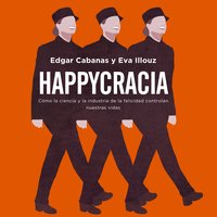 Happycracia: Cómo la ciencia y la industria de la felicidad controlan nuestras vidas - Edgar Cabanas, Eva Illouz