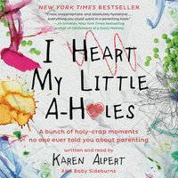 I Heart My Little A-Holes: A bunch of holy-crap moments no one ever told you about parenting - Karen Alpert
