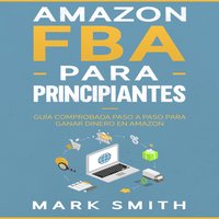 Amazon FBA para Principiantes: Guía Comprobada Paso a Paso para Ganar Dinero en Amazon - Mark Smith