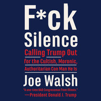 F*ck Silence: Calling Trump Out for the Cultish, Moronic, Authoritarian Conman He Is: Calling Trump Out for the Cultish, Moronic, Authoritarian Con Man He Is - Joe Walsh