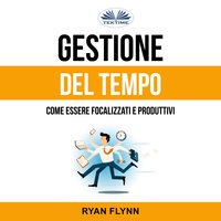 Gestione Del Tempo: Come Essere Focalizzati E Produttivi - Ryan Flynn
