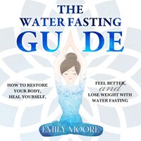The Water Fasting Guide: How to Restore Your Body, Heal Yourself, Feel Better and Lose Weight with Water Fasting - Emily Moore