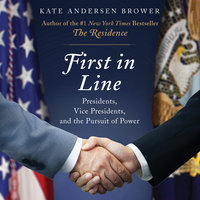 First in Line: Presidents, Vice Presidents, and the Pursuit of Power - Kate Andersen Brower