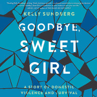Goodbye, Sweet Girl: A Story of Domestic Violence and Survival - Kelly Sundberg