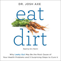 Eat Dirt: Why Leaky Gut May Be the Root Cause of Your Health Problems and 5 Surprising Steps to Cure It - Josh Axe